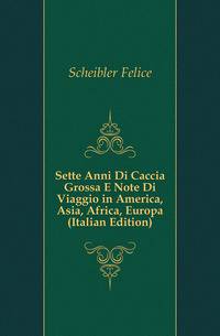 Sette Anni Di Caccia Grossa E Note Di Viaggio in America, Asia, Africa, Europa (Italian Edition)