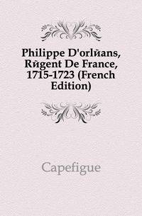 Philippe D'orleans, Regent De France, 1715-1723 (French Edition)