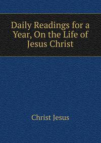 Daily Readings for a Year, On the Life of ... Jesus Christ