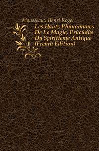 Les Hauts Phenomenes De La Magie, Precedes Du Spiritieme Antique (French Edition)