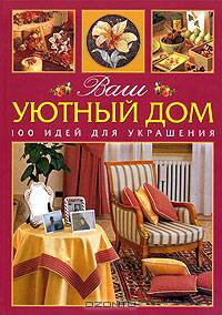 Ваш уютный дом. 100 идей для украшения