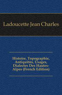 Histoire, Topographie, Antiquites, Usages, Dialectes Des Hautes-Alpes (French Edition)