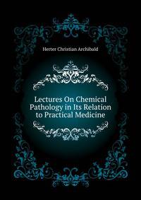 Lectures On Chemical Pathology in Its Relation to Practical Medicine ...