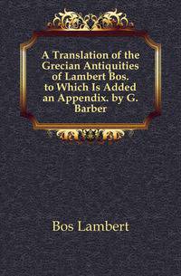 A Translation of the Grecian Antiquities of Lambert Bos. to Which Is Added an Appendix. by G. Barber