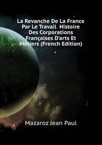 La Revanche De La France Par Le Travail... Histoire Des Corporations Francaises D'arts Et Metiers (French Edition)
