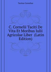C. Cornelii Taciti De Vita Et Moribus Iulii Agricolae Liber ... (Latin Edition)