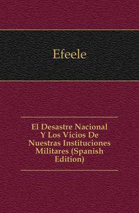 El Desastre Nacional Y Los Vicios De Nuestras Instituciones Militares (Spanish Edition)