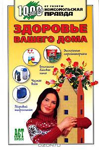 Здоровье вашего дома: Экологические стройматериалы; Безопасная бытовая химия; Чистая вода; Здоровый микроклимат - (1000 советов от газеты "Комсомольская правда")