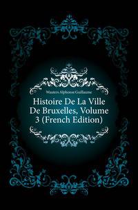 Histoire De La Ville De Bruxelles, Volume 3 (French Edition)