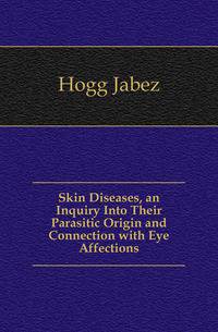 Skin Diseases, an Inquiry Into Their Parasitic Origin and Connection with Eye Affections