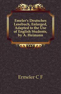 Emeler's Deutsches Lesebuch, Enlarged, Adapted to the Use of English Students, by A. Heimann