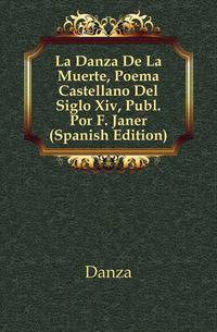 La Danza De La Muerte, Poema Castellano Del Siglo Xiv, Publ. Por F. Janer (Spanish Edition)