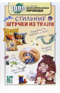 Стильные штучки из ткани: Декоративные диванные подушки; Рюкзачки и сумки; Оригинальные шкатулки. - (1000 советов от газеты Комсомольская правда)