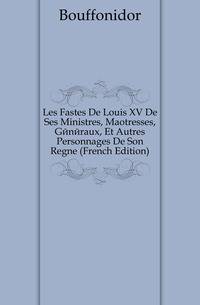 Les Fastes De Louis XV De Ses Ministres, Maitresses, Generaux, Et Autres Personnages De Son Regne (French Edition)