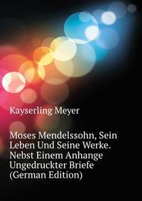 Moses Mendelssohn, Sein Leben Und Seine Werke. Nebst Einem Anhange Ungedruckter Briefe (German Edition)