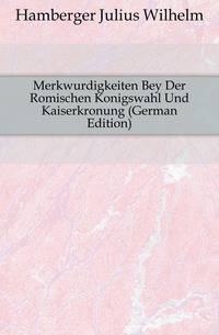 Merkwurdigkeiten Bey Der Romischen Konigswahl Und Kaiserkronung (German Edition)