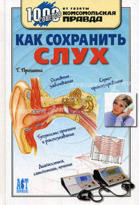 Как сохранить слух: Основные заболевания; Слухопротезирование; Тугоухость: Причины и распознание; Диагностика, самопомощь, лечение - (1000 советов от газеты 'Комсомольская правда')