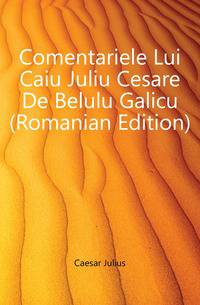 Comentariele Lui Caiu Juliu Cesare De Belulu Galicu (Romanian Edition)