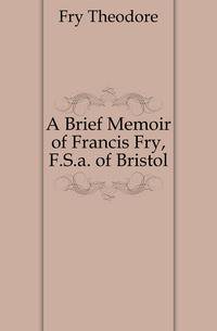 A Brief Memoir of Francis Fry, F.S.a. of Bristol