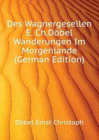 Des Wagnergesellen E. Ch.Doebel Wanderungen Im Morgenlande (German Edition)