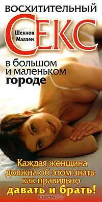 Восхитительный секс в большом и маленьком городе. Каждая женщина должна об этом знать: как правильно давать и брать!