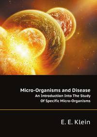 Micro-Organisms and Disease. An Introduction Into The Study Of Specific Micro-Organisms
