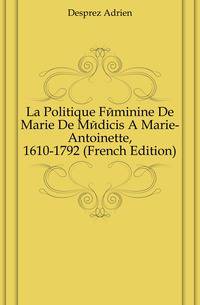 La Politique Feminine De Marie De Medicis A Marie-Antoinette, 1610-1792 (French Edition)