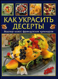 Как украсить десерты: Мастер-класс французских кулинаров / Пер. с франц. Головиной Е. - (Золотая библиотека хозяйки)