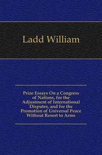 Prize Essays On a Congress of Nations, for the Adjustment of International Disputes, and for the Promotion of Universal Peace Without Resort to Arms
