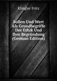 Sollen Und Wert Als Grundbegriffe Der Ethik Und Ihre Begruendung ... (German Edition)