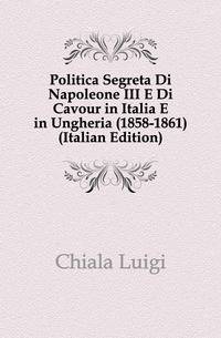 Politica Segreta Di Napoleone III E Di Cavour in Italia E in Ungheria (1858-1861) (Italian Edition)