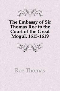 The Embassy of Sir Thomas Roe to the Court of the Great Mogul, 1615-1619