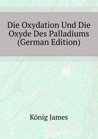 Die Oxydation Und Die Oxyde Des Palladiums ... (German Edition)