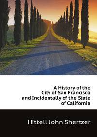 A History of the City of San Francisco and Incidentally of the State of California