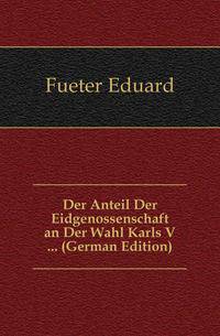 Der Anteil Der Eidgenossenschaft an Der Wahl Karls V ... (German Edition)