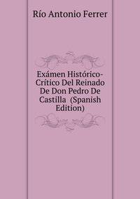 Examen Historico-Critico Del Reinado De Don Pedro De Castilla ... (Spanish Edition)