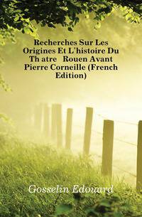 Recherches Sur Les Origines Et L'histoire Du Theatre A Rouen Avant Pierre Corneille (French Edition)