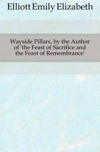 Wayside Pillars, by the Author of 'the Feast of Sacrifice and the Feast of Remembrance'.