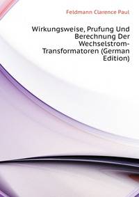 Wirkungsweise, Prufung Und Berechnung Der Wechselstrom-Transformatoren (German Edition)