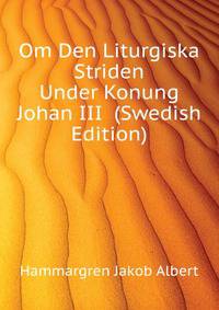 Om Den Liturgiska Striden Under Konung Johan III ... (Swedish Edition)