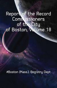 Report of the Record Commissioners of the City of Boston, Volume 18