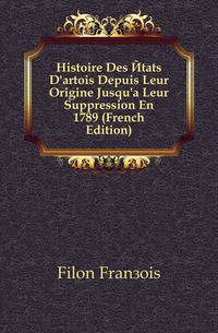 Histoire Des Etats D'artois Depuis Leur Origine Jusqu'a Leur Suppression En 1789 (French Edition)