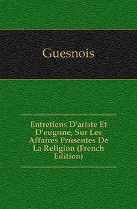 Entretiens D'ariste Et D'eugene, Sur Les Affaires Presentes De La Religion (French Edition)