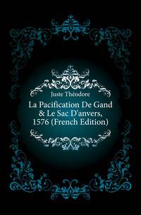La Pacification De Gand &amp; Le Sac D'anvers, 1576 (French Edition)