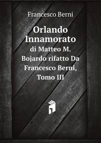 Orlando Innamorato. di Matteo M. Bojardo rifatto Da Francesco Berni, Tomo III