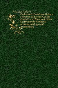 Prehistoric Problems, Being a Selection of Essays On the Evolution of Man and Other Controverted Problems in Anthropology and Archaeology