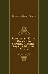 Lectures and Essays On Various Subjects, Historical, Topographical and Artistic