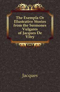The Exempla Or Illustrative Stories from the Sermones Vulgares of Jacques De Vitry