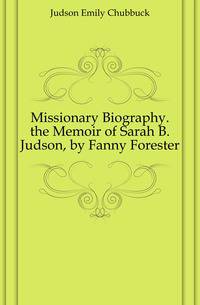 Missionary Biography. the Memoir of Sarah B. Judson, by Fanny Forester