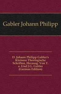 D. Johann Philipp Gabler's Kleinere Theologische Schriften, Herausg. Von T.a. Und J.G. Gabler (German Edition)